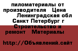 пиломатериалы от производителя › Цена ­ 4 500 - Ленинградская обл., Санкт-Петербург г. Строительство и ремонт » Материалы   